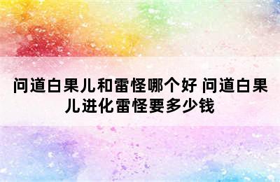 问道白果儿和雷怪哪个好 问道白果儿进化雷怪要多少钱